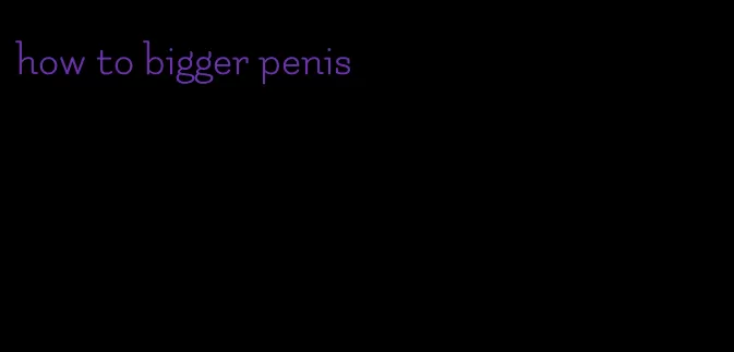 how to bigger penis