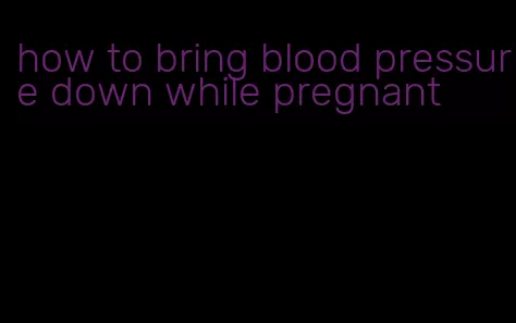 how to bring blood pressure down while pregnant
