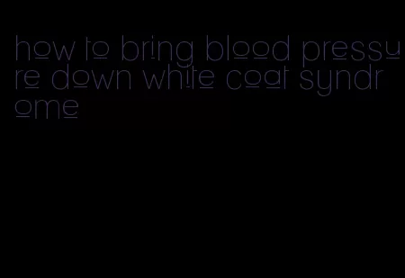 how to bring blood pressure down white coat syndrome