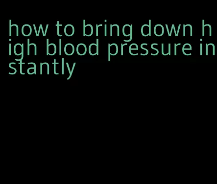 how to bring down high blood pressure instantly