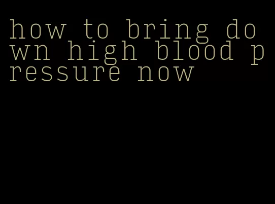 how to bring down high blood pressure now