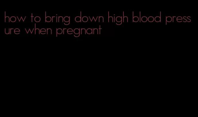 how to bring down high blood pressure when pregnant