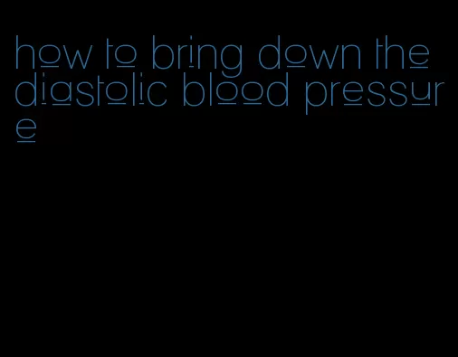 how to bring down the diastolic blood pressure