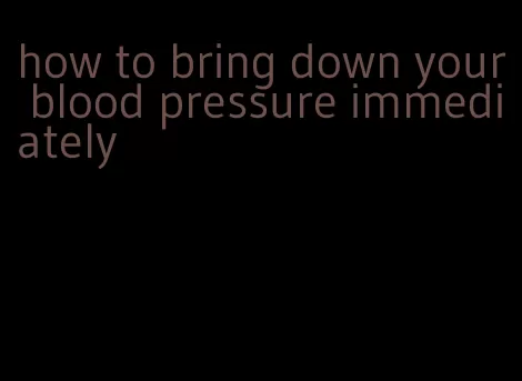 how to bring down your blood pressure immediately