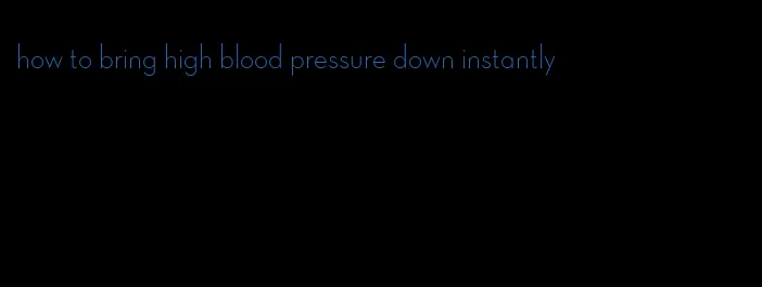 how to bring high blood pressure down instantly