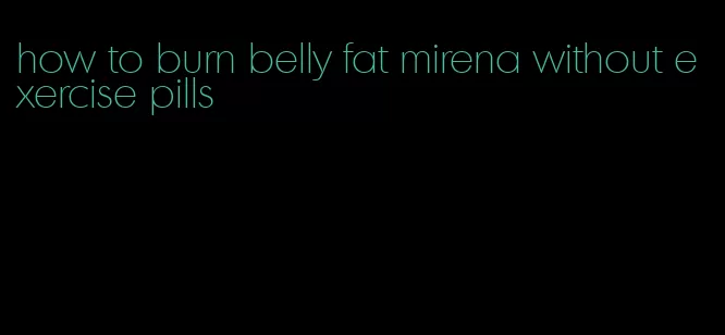 how to burn belly fat mirena without exercise pills