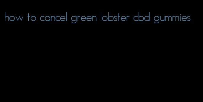 how to cancel green lobster cbd gummies