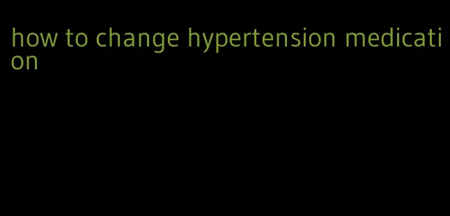 how to change hypertension medication