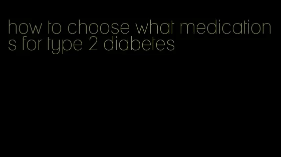 how to choose what medications for type 2 diabetes