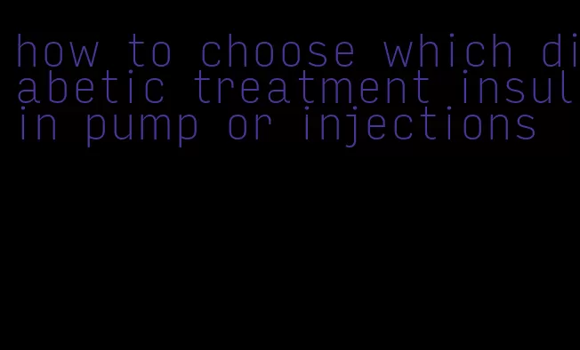 how to choose which diabetic treatment insulin pump or injections