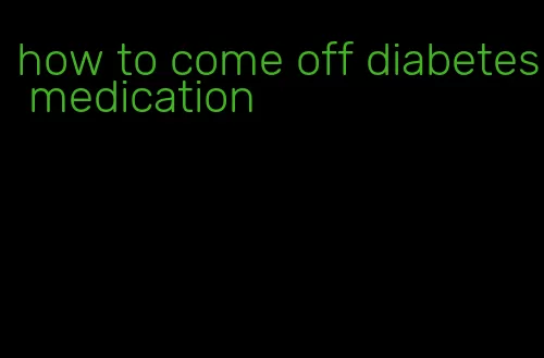 how to come off diabetes medication