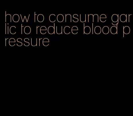 how to consume garlic to reduce blood pressure