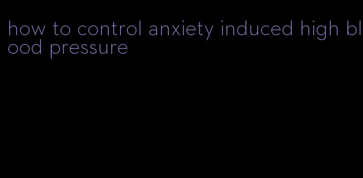 how to control anxiety induced high blood pressure