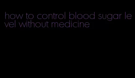 how to control blood sugar level without medicine