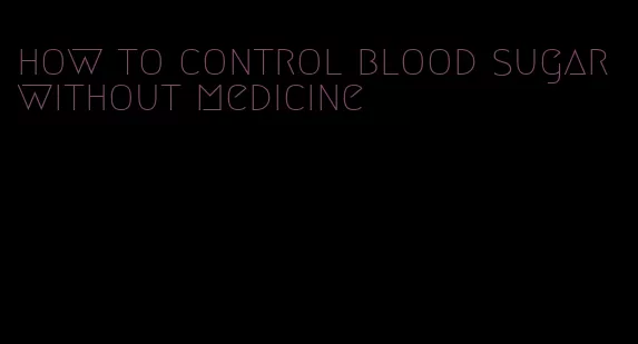 how to control blood sugar without medicine