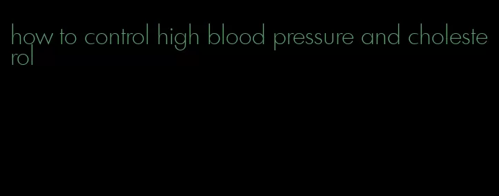 how to control high blood pressure and cholesterol
