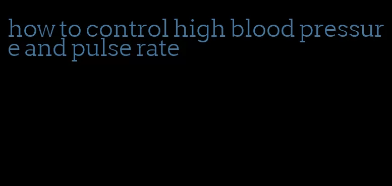 how to control high blood pressure and pulse rate