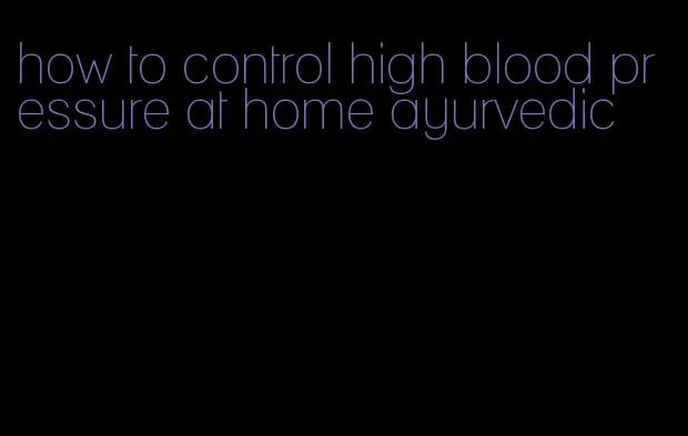 how to control high blood pressure at home ayurvedic