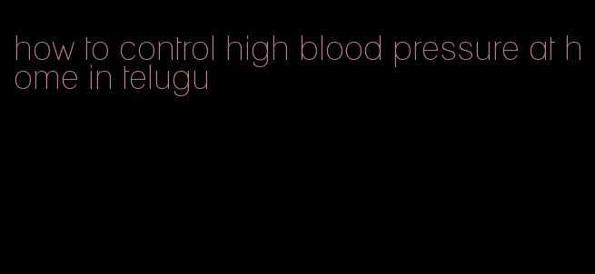 how to control high blood pressure at home in telugu