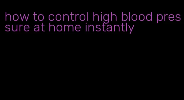 how to control high blood pressure at home instantly