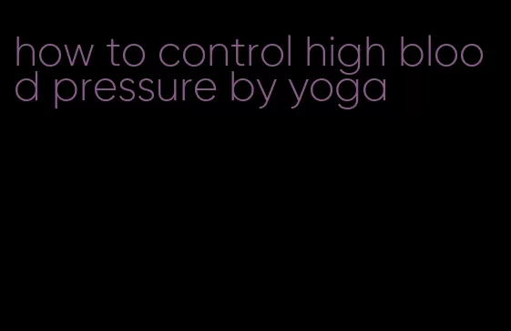 how to control high blood pressure by yoga