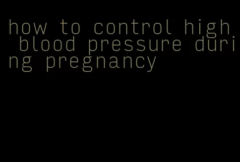 how to control high blood pressure during pregnancy