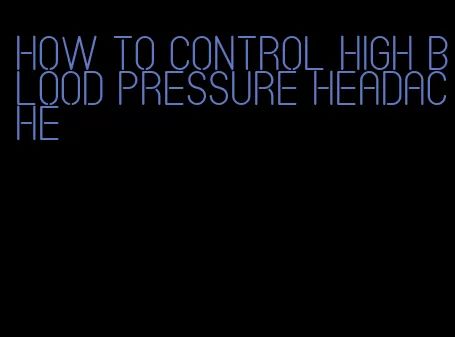 how to control high blood pressure headache
