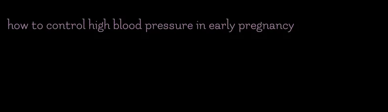 how to control high blood pressure in early pregnancy
