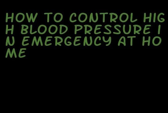 how to control high blood pressure in emergency at home