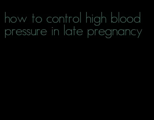 how to control high blood pressure in late pregnancy