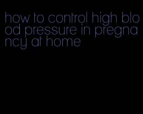 how to control high blood pressure in pregnancy at home