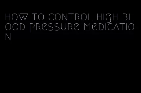 how to control high blood pressure medication
