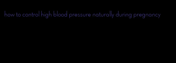 how to control high blood pressure naturally during pregnancy