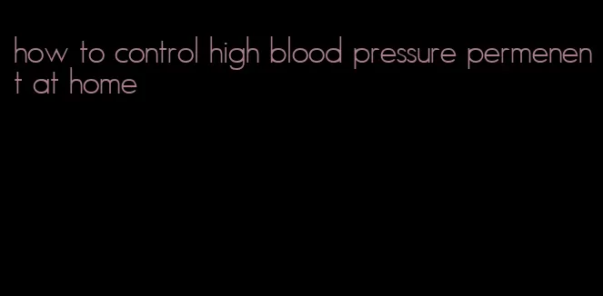 how to control high blood pressure permenent at home