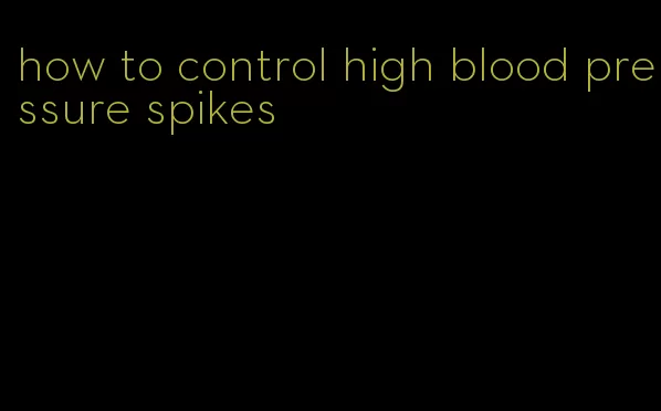 how to control high blood pressure spikes