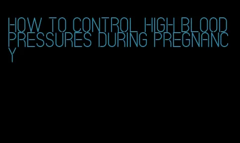 how to control high blood pressures during pregnancy