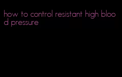 how to control resistant high blood pressure