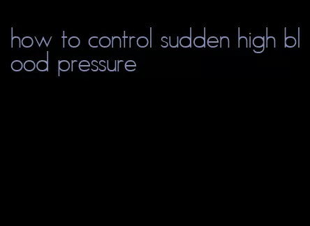 how to control sudden high blood pressure