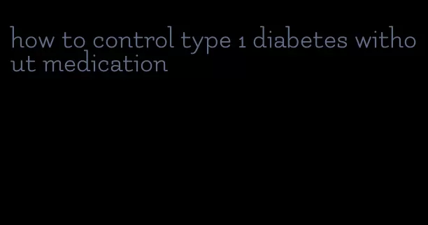 how to control type 1 diabetes without medication