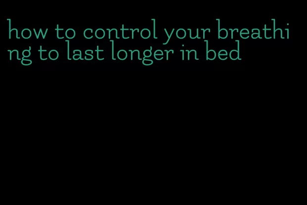 how to control your breathing to last longer in bed
