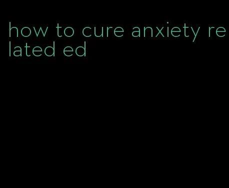 how to cure anxiety related ed