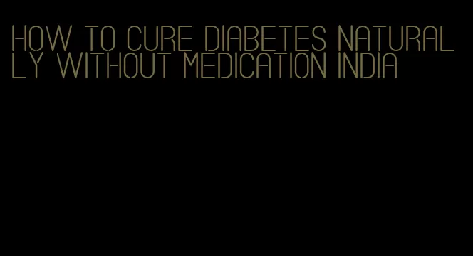 how to cure diabetes naturally without medication india
