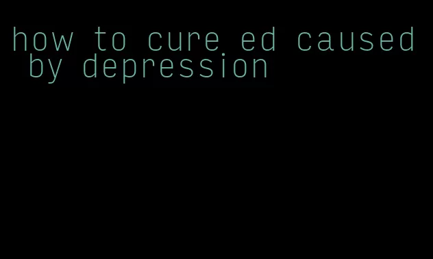 how to cure ed caused by depression