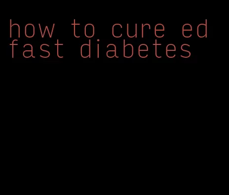 how to cure ed fast diabetes