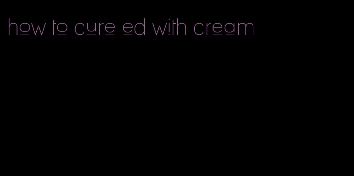 how to cure ed with cream