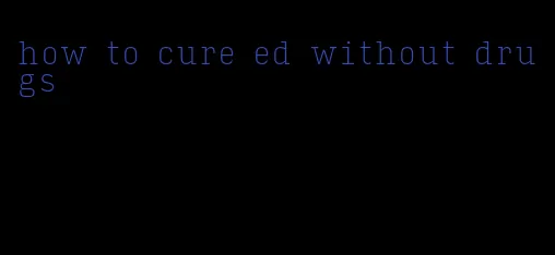 how to cure ed without drugs