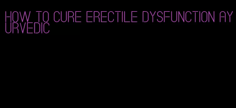how to cure erectile dysfunction ayurvedic