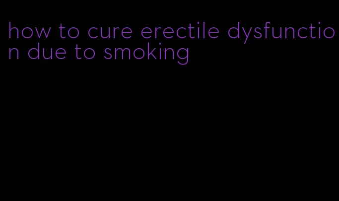 how to cure erectile dysfunction due to smoking