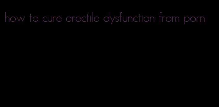 how to cure erectile dysfunction from porn