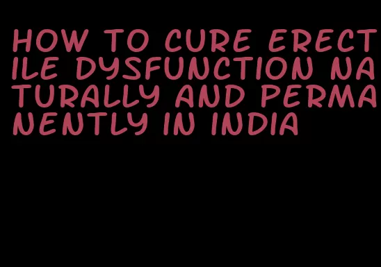 how to cure erectile dysfunction naturally and permanently in india